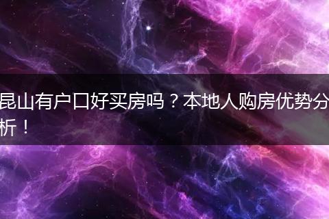 昆山有户口好买房吗？本地人购房优势分析！