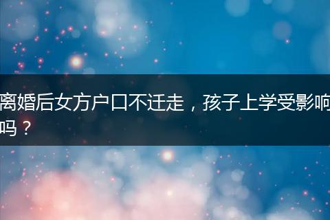 离婚后女方户口不迁走，孩子上学受影响吗？