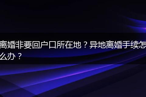 离婚非要回户口所在地？异地离婚手续怎么办？