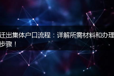 迁出集体户口流程：详解所需材料和办理步骤！