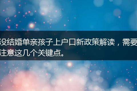 没结婚单亲孩子上户口新政策解读，需要注意这几个关键点。