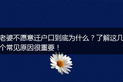 老婆不愿意迁户口到底为什么？了解这几个常见原因很重要！