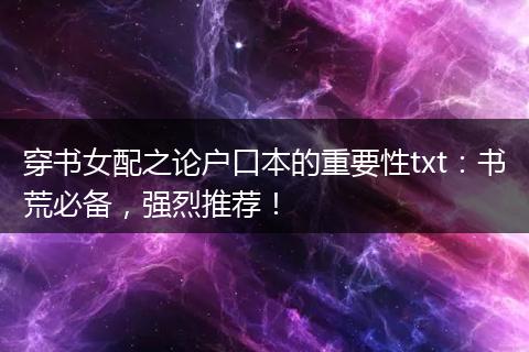 穿书女配之论户口本的重要性txt：书荒必备，强烈推荐！