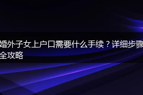 婚外子女上户口需要什么手续？详细步骤全攻略