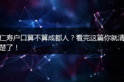 仁寿户口算不算成都人？看完这篇你就清楚了！