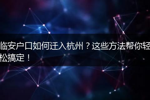 临安户口如何迁入杭州？这些方法帮你轻松搞定！