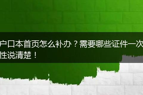 户口本首页怎么补办？需要哪些证件一次性说清楚！