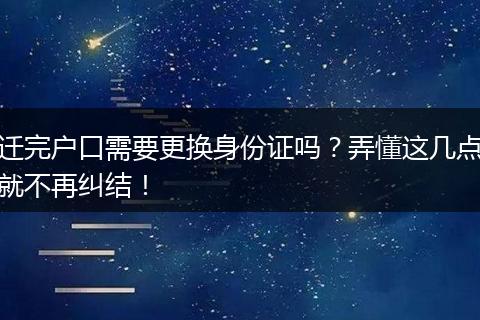 迁完户口需要更换身份证吗？弄懂这几点就不再纠结！