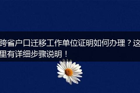 跨省户口迁移工作单位证明如何办理？这里有详细步骤说明！