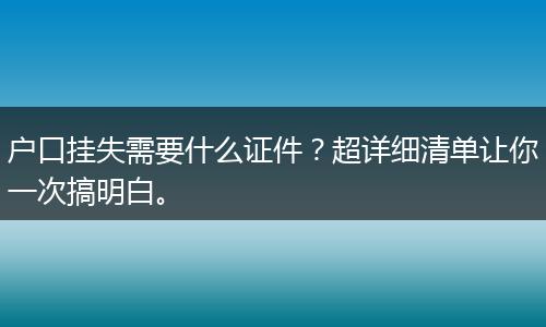 户口挂失需要什么证件？超详细清单让你一次搞明白。