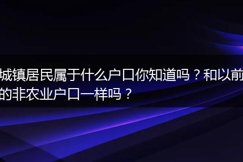 城镇居民属于什么户口你知道吗？和以前的非农业户口一样吗？