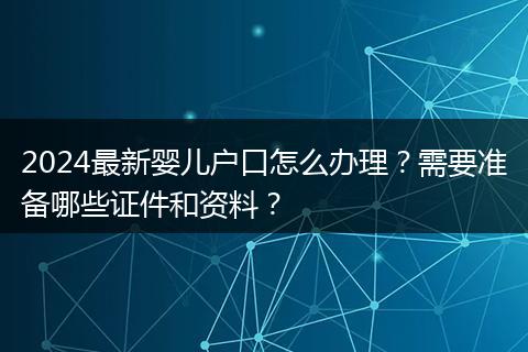 2024最新婴儿户口怎么办理？需要准备哪些证件和资料？