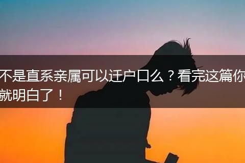不是直系亲属可以迁户口么？看完这篇你就明白了！