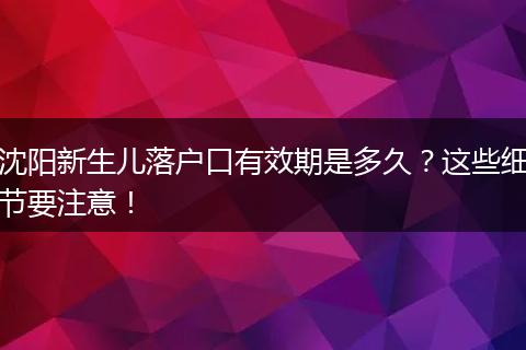 沈阳新生儿落户口有效期是多久？这些细节要注意！