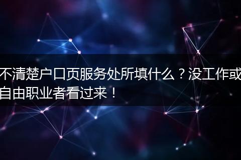 不清楚户口页服务处所填什么？没工作或自由职业者看过来！