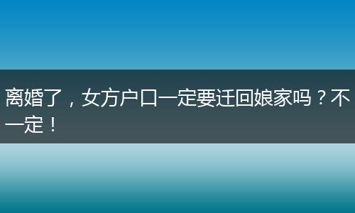 离婚了，女方户口一定要迁回娘家吗？不一定！