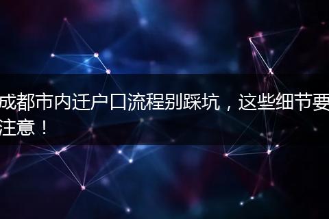 成都市内迁户口流程别踩坑，这些细节要注意！