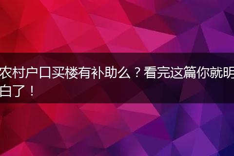 农村户口买楼有补助么？看完这篇你就明白了！