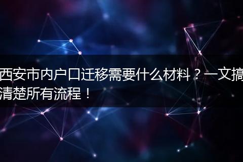 西安市内户口迁移需要什么材料？一文搞清楚所有流程！