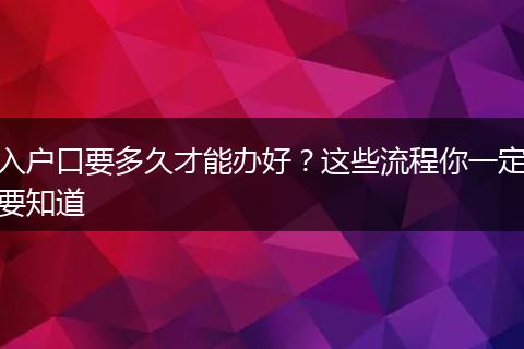 入户口要多久才能办好？这些流程你一定要知道