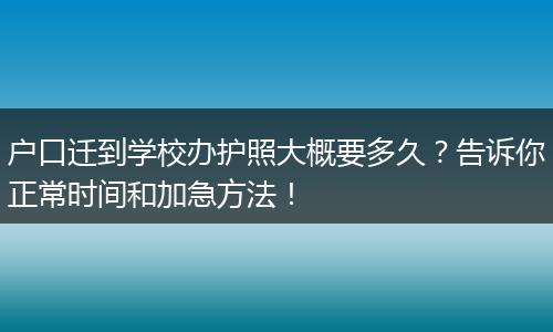 户口迁到学校办护照大概要多久？告诉你正常时间和加急方法！