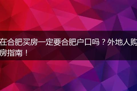 在合肥买房一定要合肥户口吗？外地人购房指南！
