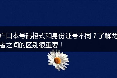 户口本号码格式和身份证号不同？了解两者之间的区别很重要！