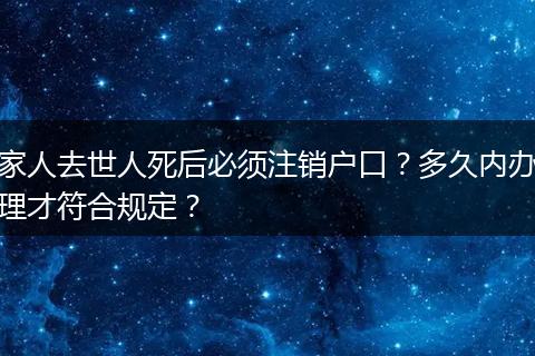 家人去世人死后必须注销户口？多久内办理才符合规定？