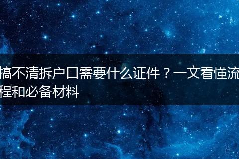 搞不清拆户口需要什么证件？一文看懂流程和必备材料