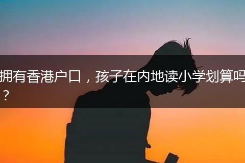 拥有香港户口，孩子在内地读小学划算吗？