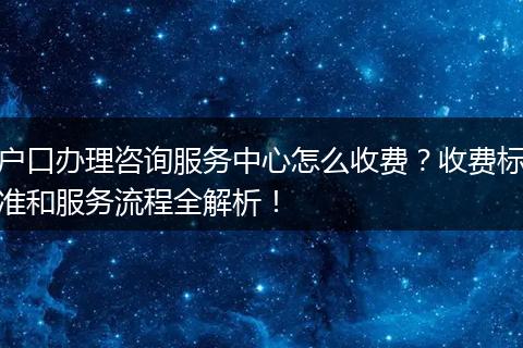 户口办理咨询服务中心怎么收费？收费标准和服务流程全解析！