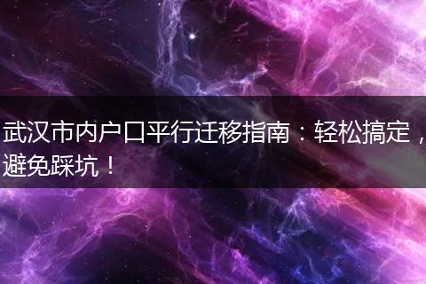 武汉市内户口平行迁移指南：轻松搞定，避免踩坑！