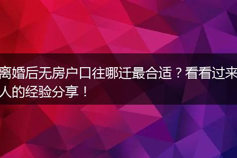 离婚后无房户口往哪迁最合适？看看过来人的经验分享！