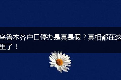 乌鲁木齐户口停办是真是假？真相都在这里了！