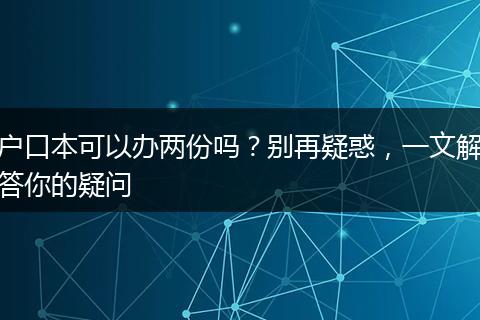 户口本可以办两份吗？别再疑惑，一文解答你的疑问