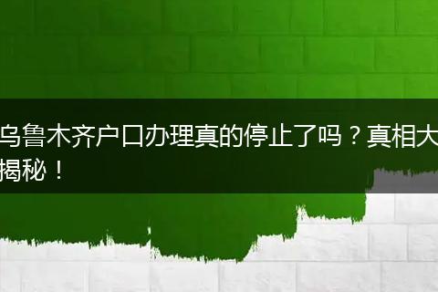 乌鲁木齐户口办理真的停止了吗？真相大揭秘！