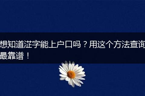 想知道淽字能上户口吗？用这个方法查询最靠谱！