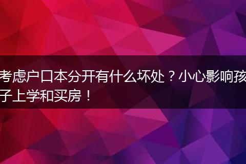 考虑户口本分开有什么坏处？小心影响孩子上学和买房！
