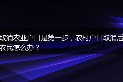 取消农业户口是第一步，农村户口取消后农民怎么办？