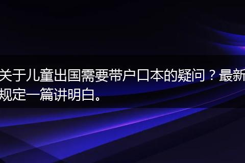 关于儿童出国需要带户口本的疑问？最新规定一篇讲明白。