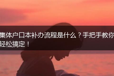 集体户口本补办流程是什么？手把手教你轻松搞定！