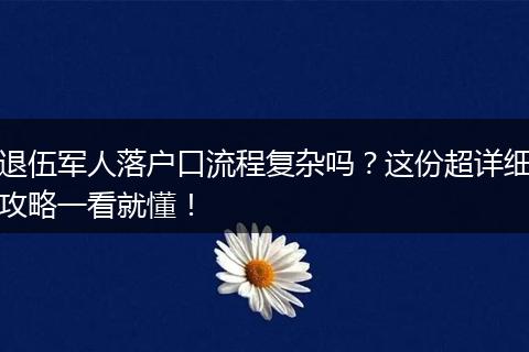 退伍军人落户口流程复杂吗？这份超详细攻略一看就懂！