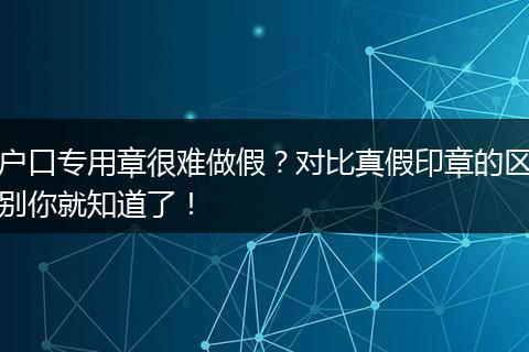 户口专用章很难做假？对比真假印章的区别你就知道了！