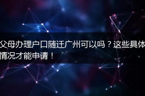 父母办理户口随迁广州可以吗？这些具体情况才能申请！