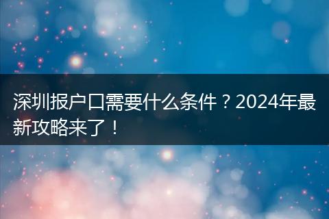深圳报户口需要什么条件？2024年最新攻略来了！