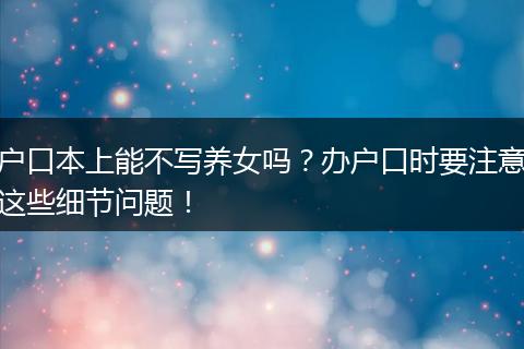 户口本上能不写养女吗？办户口时要注意这些细节问题！
