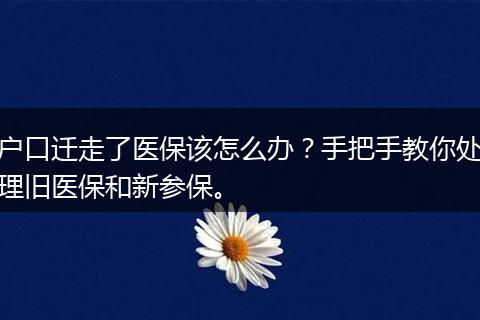 户口迁走了医保该怎么办？手把手教你处理旧医保和新参保。