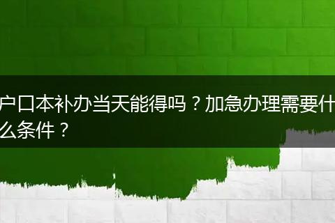 户口本补办当天能得吗？加急办理需要什么条件？