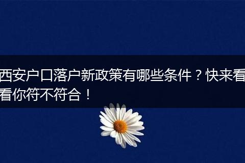 西安户口落户新政策有哪些条件？快来看看你符不符合！