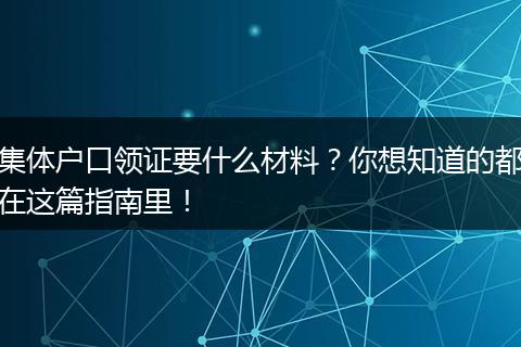 集体户口领证要什么材料？你想知道的都在这篇指南里！